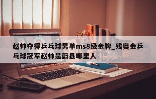 赵帅夺得乒乓球男单ms8级金牌_残奥会乒乓球冠军赵帅是蔚县哪里人