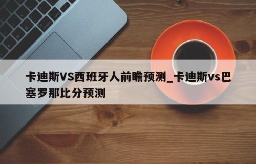卡迪斯VS西班牙人前瞻预测_卡迪斯vs巴塞罗那比分预测