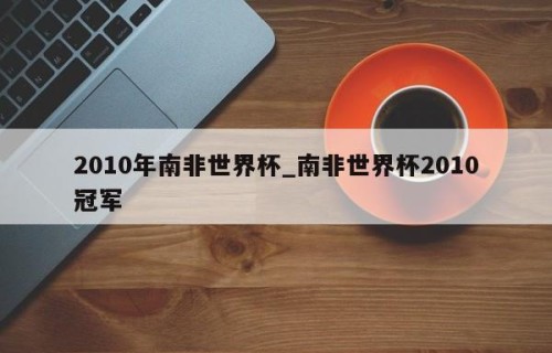 2010年南非世界杯_南非世界杯2010冠军