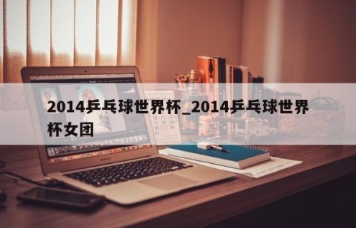 2014乒乓球世界杯_2014乒乓球世界杯女团