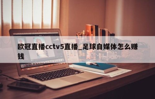 欧冠直播cctv5直播_足球自媒体怎么赚钱