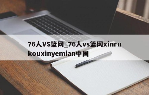 76人VS篮网_76人vs篮网xinrukouxinyemian中国