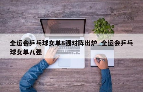 全运会乒乓球女单8强对阵出炉_全运会乒乓球女单八强