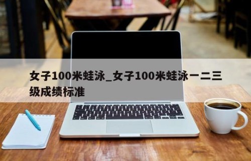 女子100米蛙泳_女子100米蛙泳一二三级成绩标准