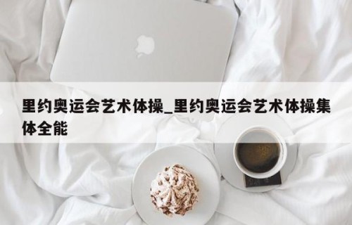 里约奥运会艺术体操_里约奥运会艺术体操集体全能