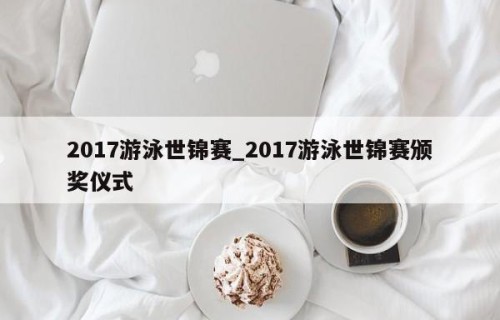 2017游泳世锦赛_2017游泳世锦赛颁奖仪式