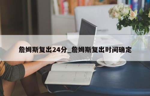詹姆斯复出24分_詹姆斯复出时间确定