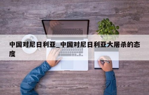 中国对尼日利亚_中国对尼日利亚大屠杀的态度