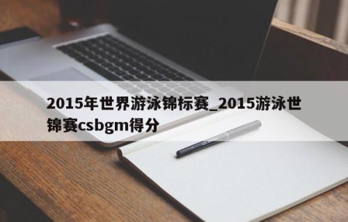 2015年世界游泳锦标赛_2015游泳世锦赛csbgm得分