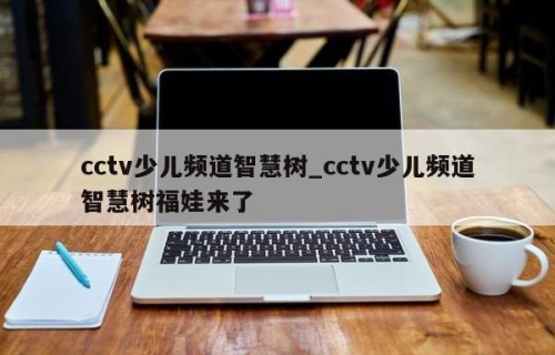 cctv少儿频道智慧树_cctv少儿频道智慧树福娃来了