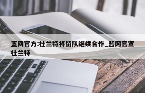 篮网官方:杜兰特将留队继续合作_篮网官宣杜兰特