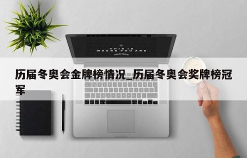 历届冬奥会金牌榜情况_历届冬奥会奖牌榜冠军