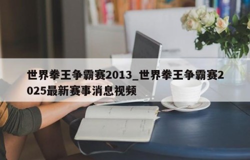 世界拳王争霸赛2013_世界拳王争霸赛2025最新赛事消息视频