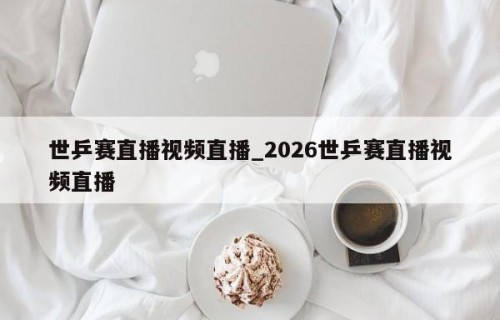世乒赛直播视频直播_2026世乒赛直播视频直播