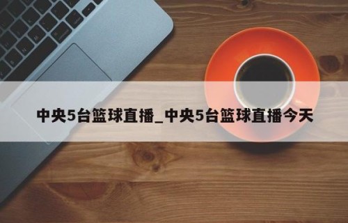 中央5台篮球直播_中央5台篮球直播今天