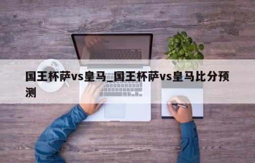 国王杯萨vs皇马_国王杯萨vs皇马比分预测