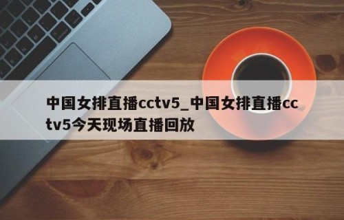 中国女排直播cctv5_中国女排直播cctv5今天现场直播回放