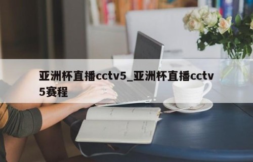 亚洲杯直播cctv5_亚洲杯直播cctv5赛程