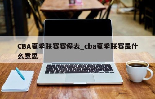 CBA夏季联赛赛程表_cba夏季联赛是什么意思