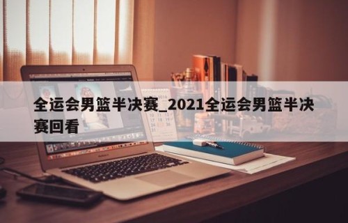全运会男篮半决赛_2021全运会男篮半决赛回看