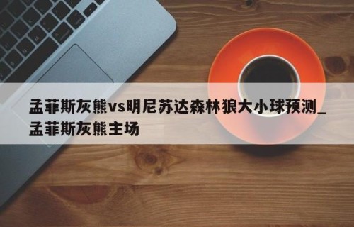 孟菲斯灰熊vs明尼苏达森林狼大小球预测_孟菲斯灰熊主场