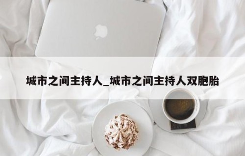 城市之间主持人_城市之间主持人双胞胎