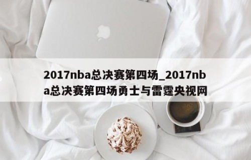 2017nba总决赛第四场_2017nba总决赛第四场勇士与雷霆央视网