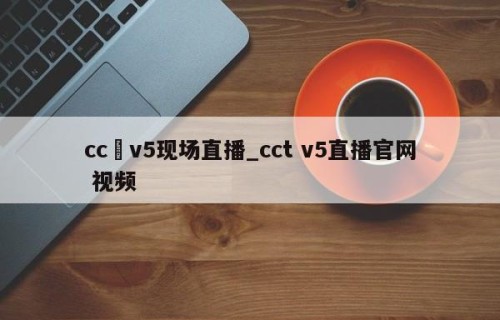 cc丅v5现场直播_cct v5直播官网 视频
