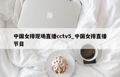 中国女排现场直播cctv5_中国女排直播节目