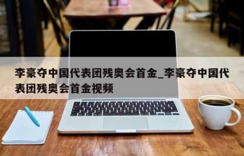 李豪夺中国代表团残奥会首金_李豪夺中国代表团残奥会首金视频