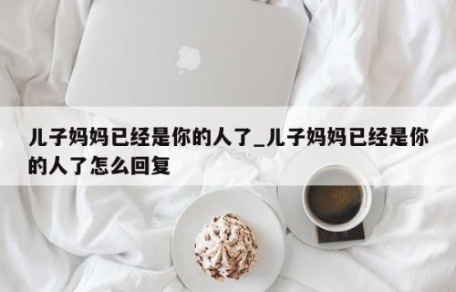 儿子妈妈已经是你的人了_儿子妈妈已经是你的人了怎么回复