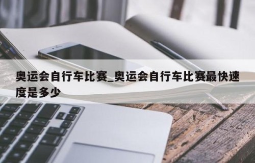 奥运会自行车比赛_奥运会自行车比赛最快速度是多少