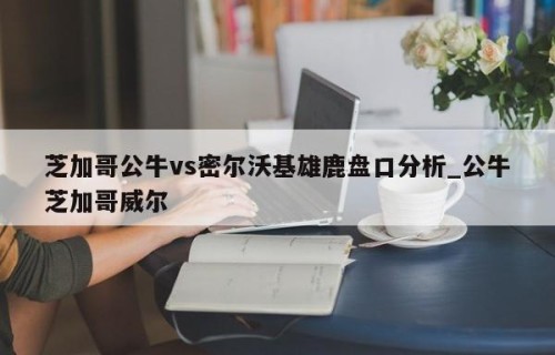 芝加哥公牛vs密尔沃基雄鹿盘口分析_公牛芝加哥威尔