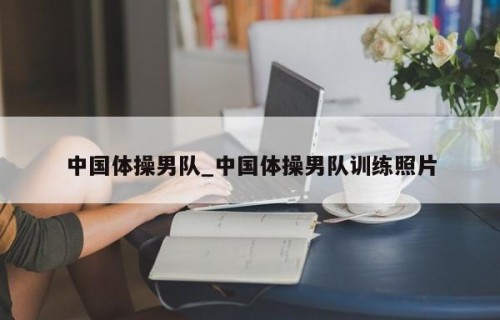 中国体操男队_中国体操男队训练照片
