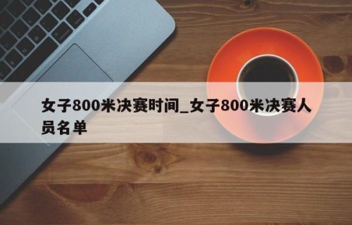 女子800米决赛时间_女子800米决赛人员名单