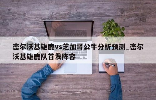 密尔沃基雄鹿vs芝加哥公牛分析预测_密尔沃基雄鹿队首发阵容