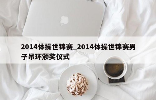 2014体操世锦赛_2014体操世锦赛男子吊环颁奖仪式