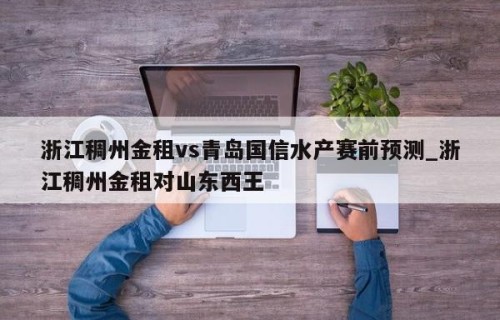 浙江稠州金租vs青岛国信水产赛前预测_浙江稠州金租对山东西王