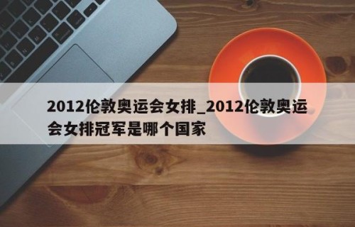 2012伦敦奥运会女排_2012伦敦奥运会女排冠军是哪个国家