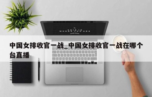 中国女排收官一战_中国女排收官一战在哪个台直播