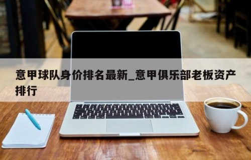意甲球队身价排名最新_意甲俱乐部老板资产排行