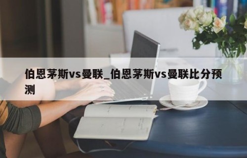 伯恩茅斯vs曼联_伯恩茅斯vs曼联比分预测
