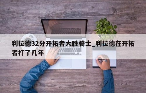 利拉德32分开拓者大胜骑士_利拉德在开拓者打了几年