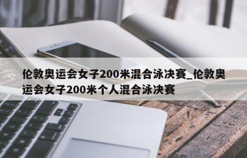 伦敦奥运会女子200米混合泳决赛_伦敦奥运会女子200米个人混合泳决赛
