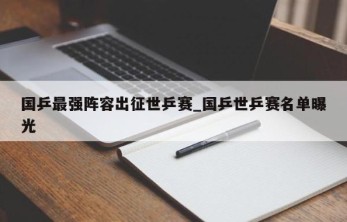 国乒最强阵容出征世乒赛_国乒世乒赛名单曝光