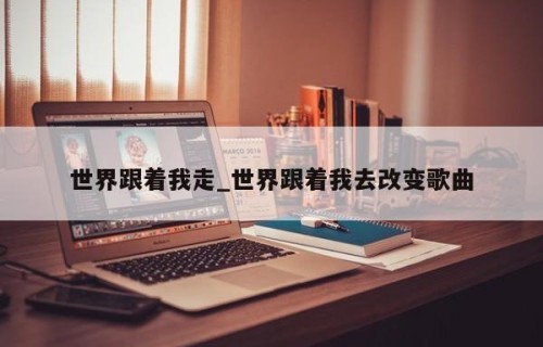世界跟着我走_世界跟着我去改变歌曲