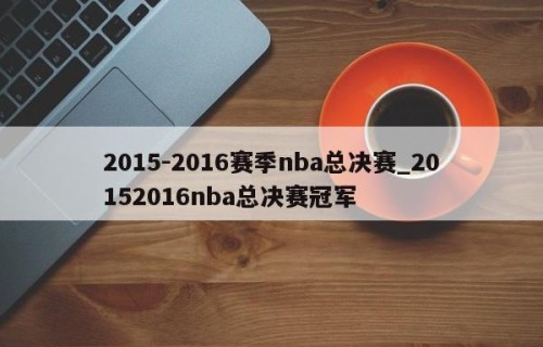2015-2016赛季nba总决赛_20152016nba总决赛冠军