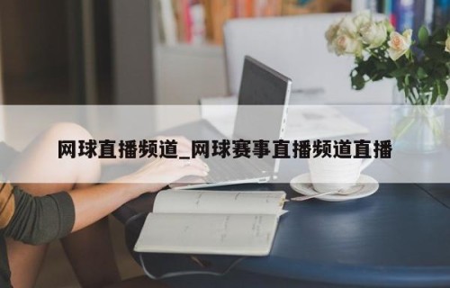 网球直播频道_网球赛事直播频道直播