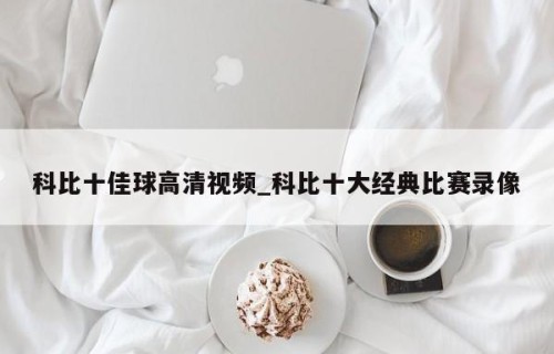 科比十佳球高清视频_科比十大经典比赛录像