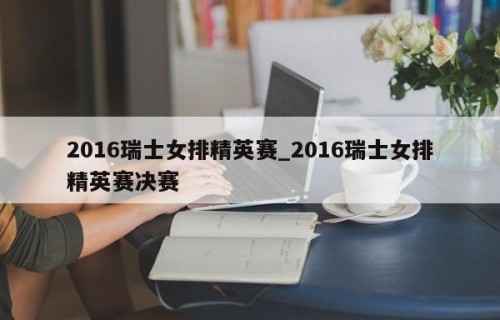 2016瑞士女排精英赛_2016瑞士女排精英赛决赛